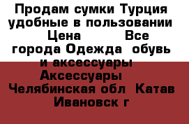 Продам сумки.Турция,удобные в пользовании. › Цена ­ 500 - Все города Одежда, обувь и аксессуары » Аксессуары   . Челябинская обл.,Катав-Ивановск г.